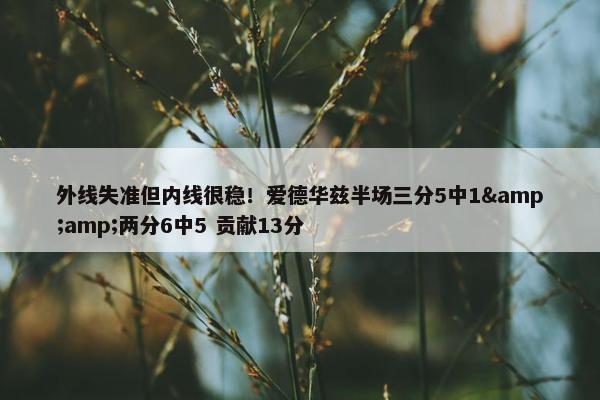 外线失准但内线很稳！爱德华兹半场三分5中1&amp;两分6中5 贡献13分