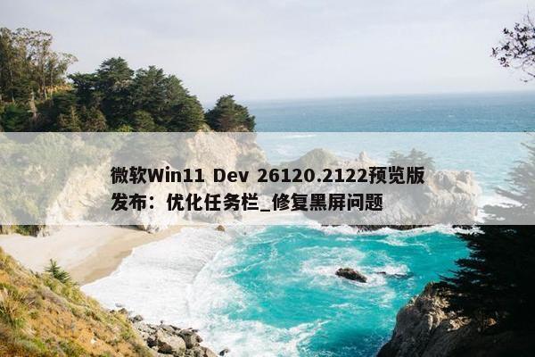 微软Win11 Dev 26120.2122预览版发布：优化任务栏_修复黑屏问题