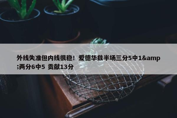 外线失准但内线很稳！爱德华兹半场三分5中1&两分6中5 贡献13分