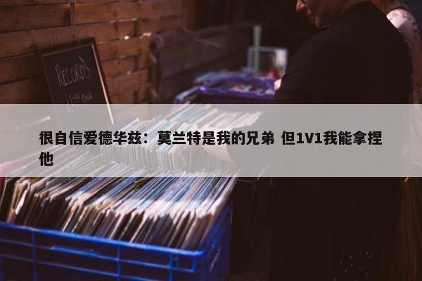 很自信爱德华兹：莫兰特是我的兄弟 但1V1我能拿捏他