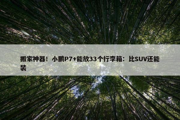 搬家神器！小鹏P7+能放33个行李箱：比SUV还能装