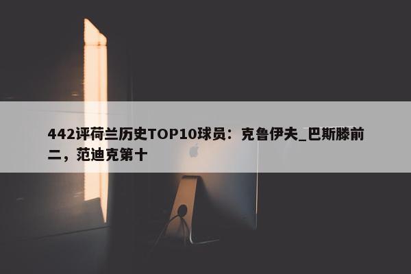 442评荷兰历史TOP10球员：克鲁伊夫_巴斯滕前二，范迪克第十