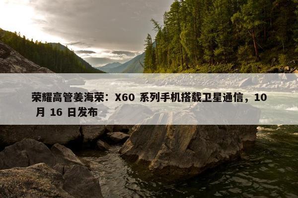 荣耀高管姜海荣：X60 系列手机搭载卫星通信，10 月 16 日发布