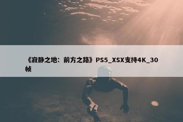 《寂静之地：前方之路》PS5_XSX支持4K_30帧