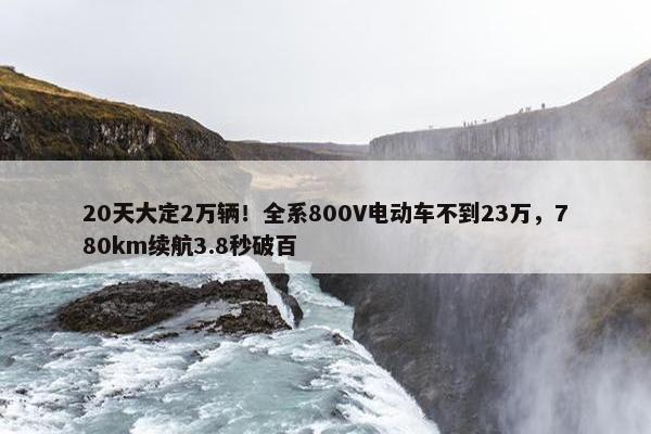 20天大定2万辆！全系800V电动车不到23万，780km续航3.8秒破百