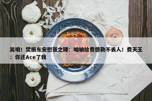 笑喷！樊振东安慰张之臻：咱输给费德勒不丢人！费天王：你还Ace了我