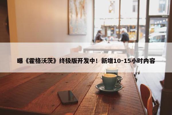 曝《霍格沃茨》终极版开发中！新增10-15小时内容