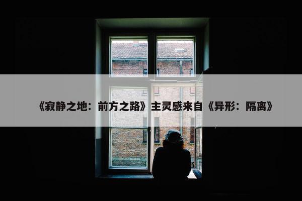 《寂静之地：前方之路》主灵感来自《异形：隔离》