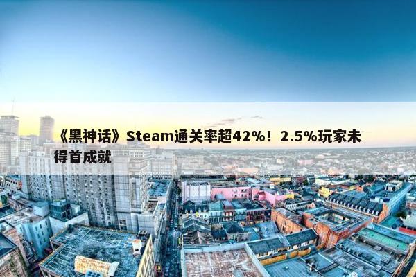 《黑神话》Steam通关率超42%！2.5%玩家未得首成就