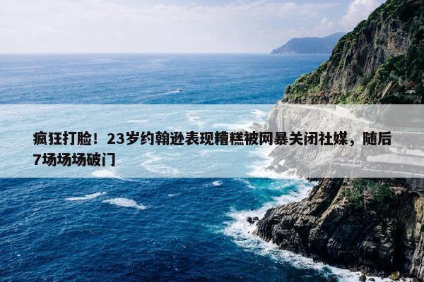 疯狂打脸！23岁约翰逊表现糟糕被网暴关闭社媒，随后7场场场破门