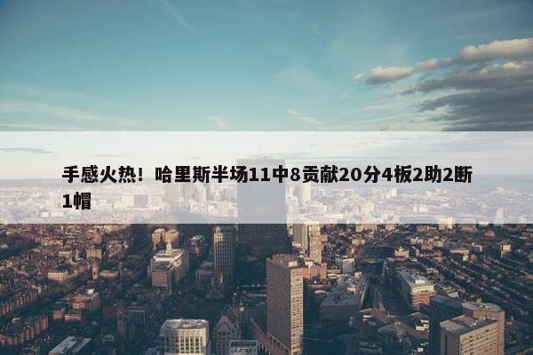 手感火热！哈里斯半场11中8贡献20分4板2助2断1帽