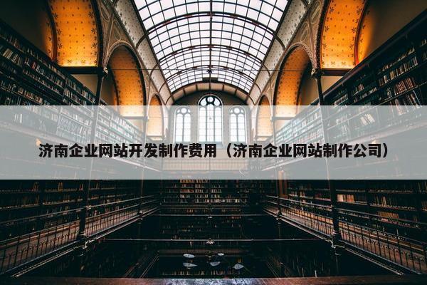 济南企业网站开发制作费用（济南企业网站制作公司）