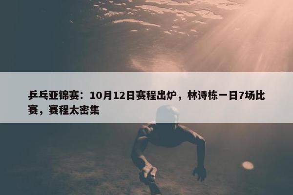 乒乓亚锦赛：10月12日赛程出炉，林诗栋一日7场比赛，赛程太密集