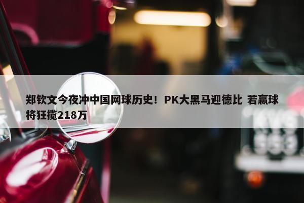 郑钦文今夜冲中国网球历史！PK大黑马迎德比 若赢球将狂揽218万