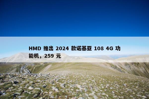 HMD 推出 2024 款诺基亚 108 4G 功能机，259 元