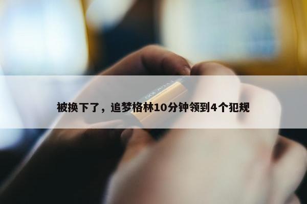 被换下了，追梦格林10分钟领到4个犯规