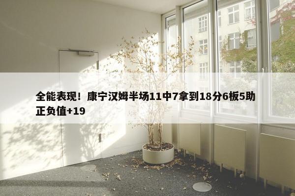 全能表现！康宁汉姆半场11中7拿到18分6板5助 正负值+19