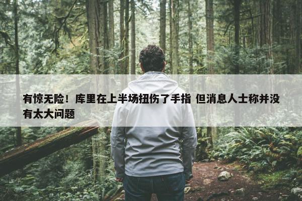 有惊无险！库里在上半场扭伤了手指 但消息人士称并没有太大问题