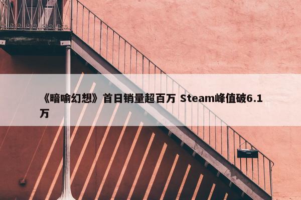 《暗喻幻想》首日销量超百万 Steam峰值破6.1万