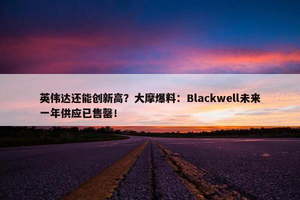 英伟达还能创新高？大摩爆料：Blackwell未来一年供应已售罄！