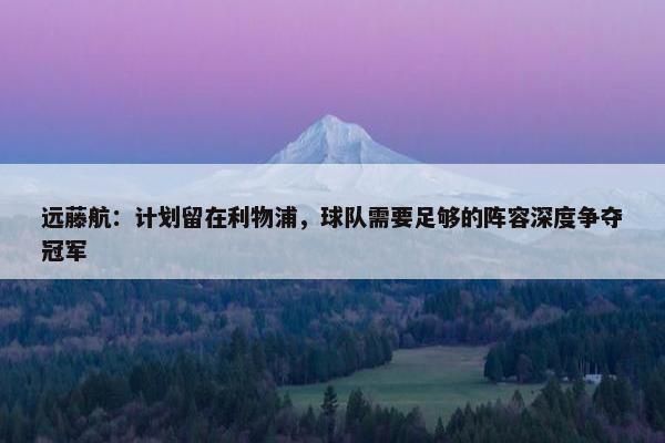 远藤航：计划留在利物浦，球队需要足够的阵容深度争夺冠军