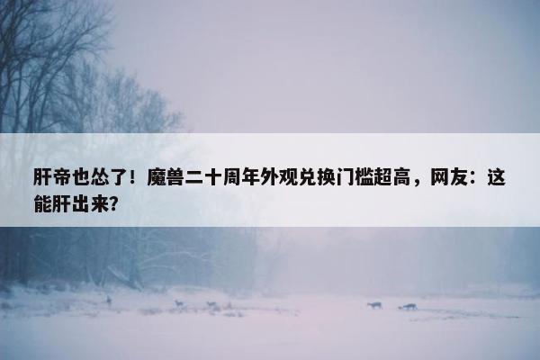 肝帝也怂了！魔兽二十周年外观兑换门槛超高，网友：这能肝出来？