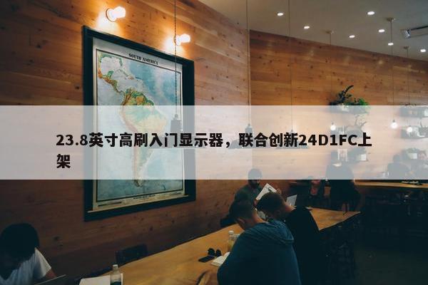 23.8英寸高刷入门显示器，联合创新24D1FC上架