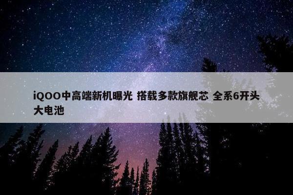 iQOO中高端新机曝光 搭载多款旗舰芯 全系6开头大电池