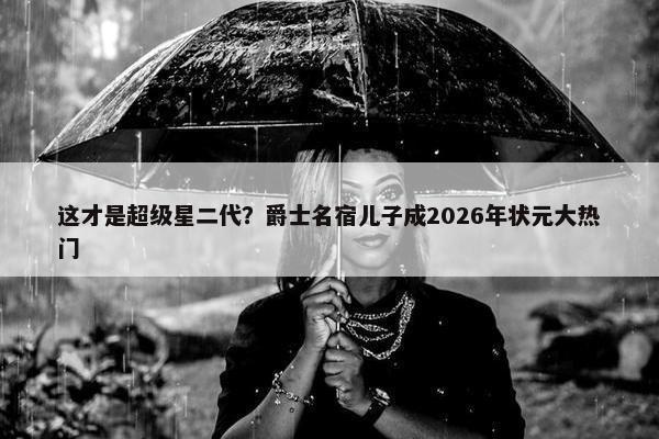 这才是超级星二代？爵士名宿儿子成2026年状元大热门