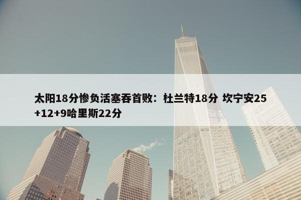 太阳18分惨负活塞吞首败：杜兰特18分 坎宁安25+12+9哈里斯22分