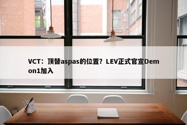 VCT：顶替aspas的位置？LEV正式官宣Demon1加入