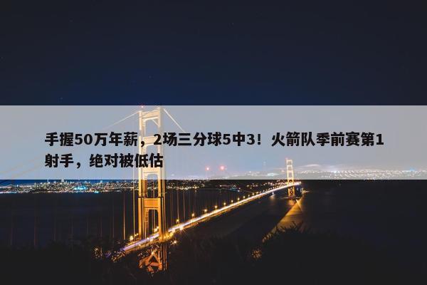 手握50万年薪，2场三分球5中3！火箭队季前赛第1射手，绝对被低估