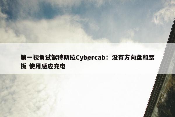 第一视角试驾特斯拉Cybercab：没有方向盘和踏板 使用感应充电