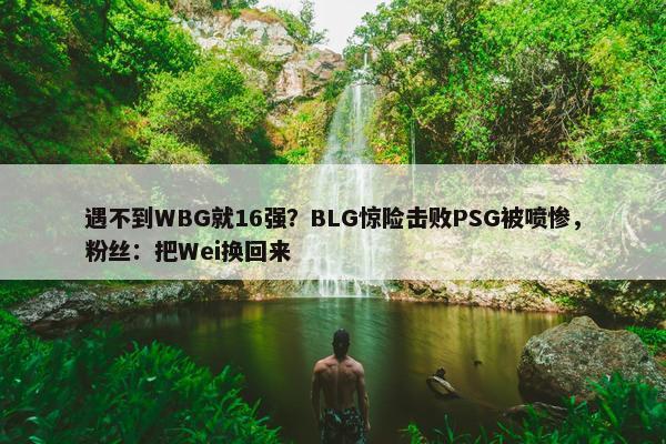 遇不到WBG就16强？BLG惊险击败PSG被喷惨，粉丝：把Wei换回来