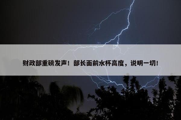 财政部重磅发声！部长面前水杯高度，说明一切！