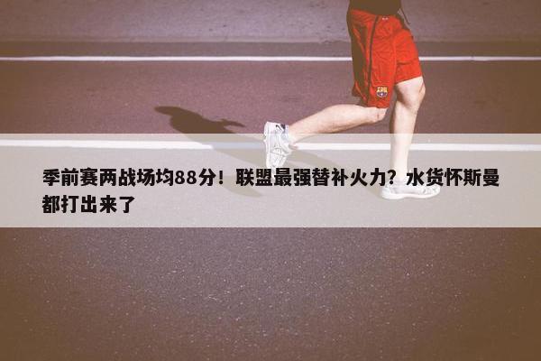 季前赛两战场均88分！联盟最强替补火力？水货怀斯曼都打出来了