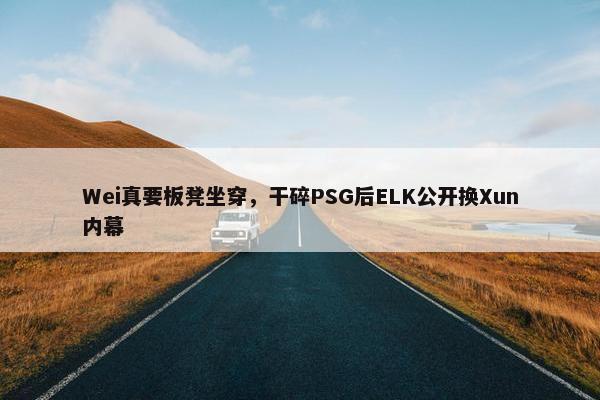 Wei真要板凳坐穿，干碎PSG后ELK公开换Xun内幕