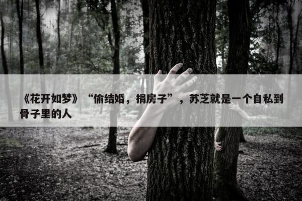 《花开如梦》“偷结婚，捐房子”，苏芝就是一个自私到骨子里的人