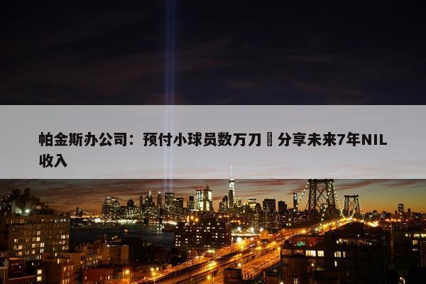 帕金斯办公司：预付小球员数万刀️分享未来7年NIL收入