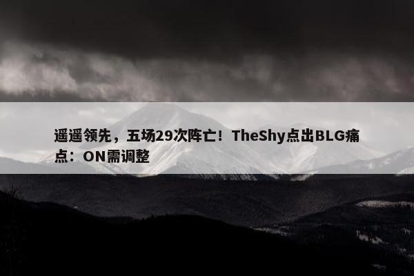 遥遥领先，五场29次阵亡！TheShy点出BLG痛点：ON需调整