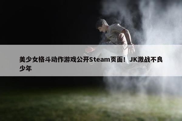 美少女格斗动作游戏公开Steam页面！JK激战不良少年