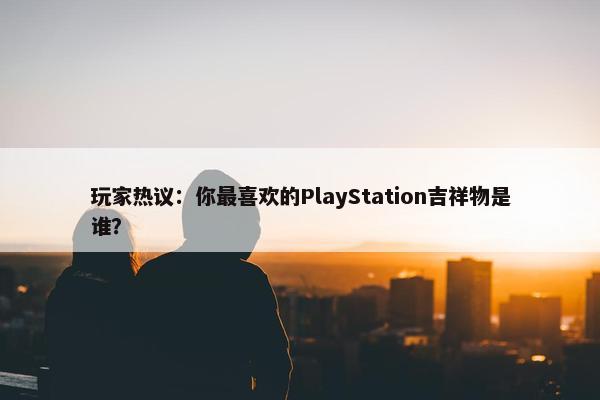 玩家热议：你最喜欢的PlayStation吉祥物是谁？