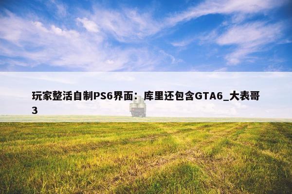 玩家整活自制PS6界面：库里还包含GTA6_大表哥3