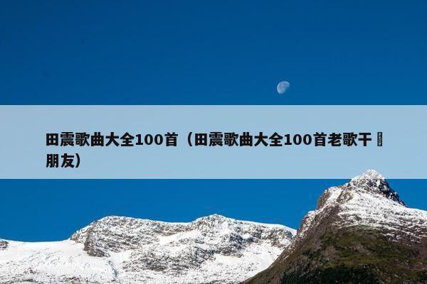 田震歌曲大全100首（田震歌曲大全100首老歌干柸朋友）