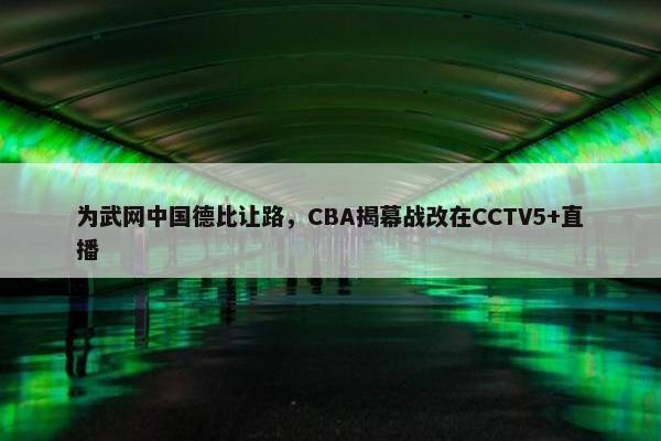 为武网中国德比让路，CBA揭幕战改在CCTV5+直播