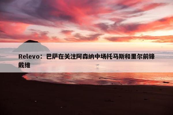 Relevo：巴萨在关注阿森纳中场托马斯和里尔前锋戴维