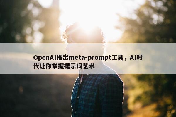 OpenAI推出meta-prompt工具，AI时代让你掌握提示词艺术