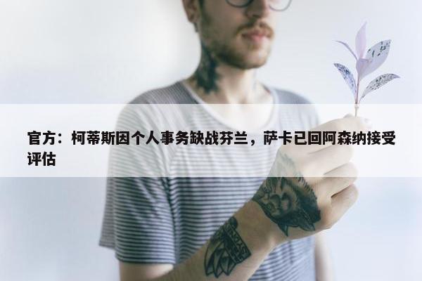 官方：柯蒂斯因个人事务缺战芬兰，萨卡已回阿森纳接受评估