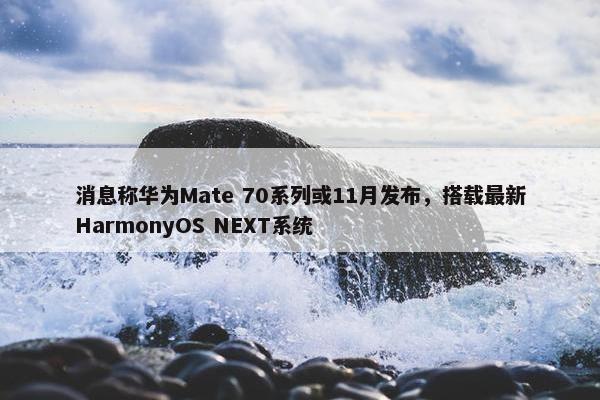 消息称华为Mate 70系列或11月发布，搭载最新HarmonyOS NEXT系统