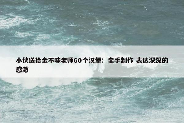 小伙送拾金不昧老师60个汉堡：亲手制作 表达深深的感激